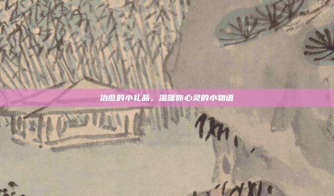 治愈的小礼品，温暖你心灵的小物语
