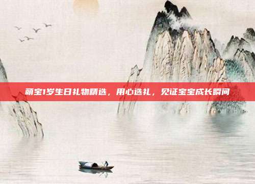 萌宝1岁生日礼物精选，用心选礼，见证宝宝成长瞬间