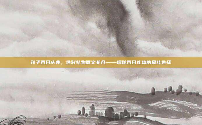 孩子百日庆典，选对礼物意义非凡——揭秘百日礼物的最佳选择