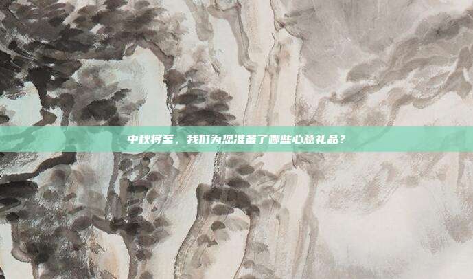 中秋将至，我们为您准备了哪些心意礼品？