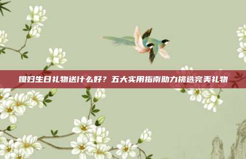 媳妇生日礼物送什么好？五大实用指南助力挑选完美礼物