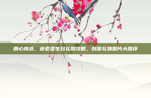 用心挑选，送老婆生日礼物攻略，创意礼物图片大推荐