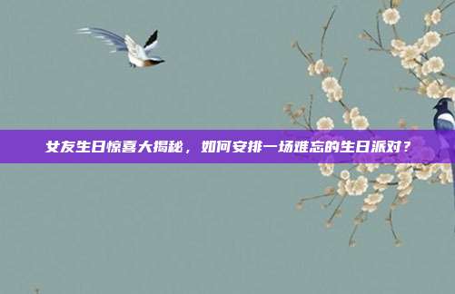 女友生日惊喜大揭秘，如何安排一场难忘的生日派对？