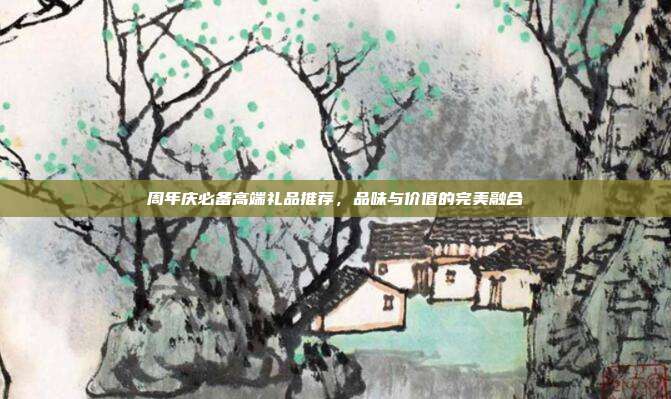 周年庆必备高端礼品推荐，品味与价值的完美融合