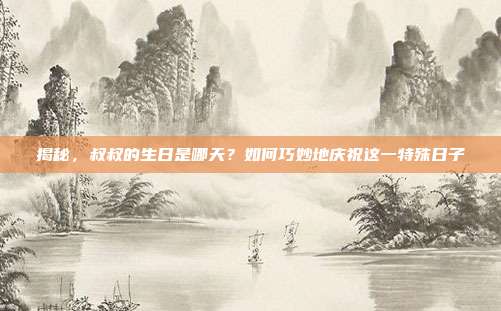 揭秘，叔叔的生日是哪天？如何巧妙地庆祝这一特殊日子
