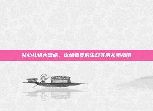 贴心礼物大盘点，送给老婆的生日实用礼物指南