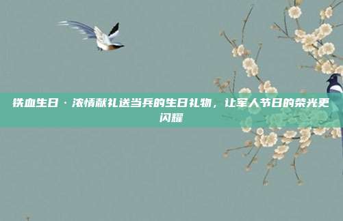 铁血生日·浓情献礼送当兵的生日礼物，让军人节日的荣光更闪耀