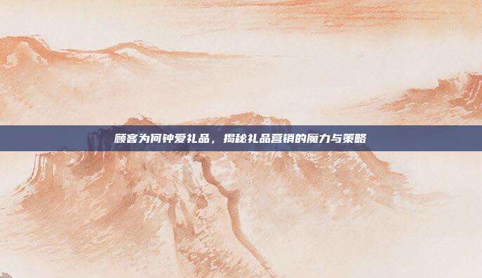 顾客为何钟爱礼品，揭秘礼品营销的魔力与策略