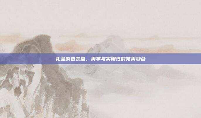 礼品的包装盒，美学与实用性的完美融合