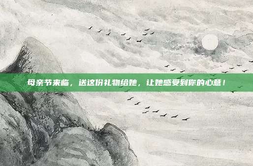 母亲节来临，送这份礼物给她，让她感受到你的心意！