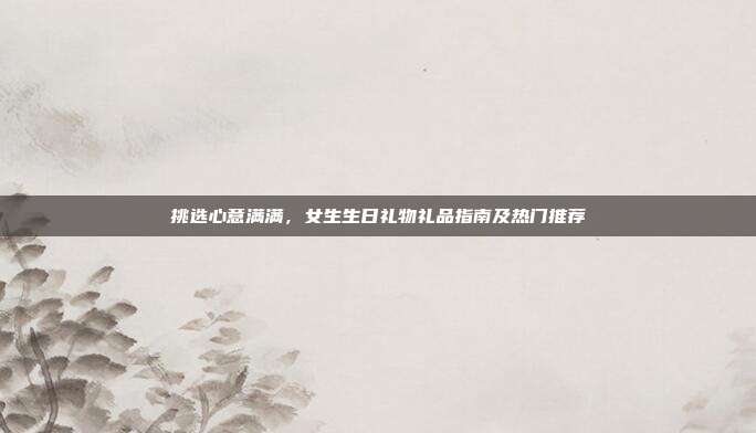挑选心意满满，女生生日礼物礼品指南及热门推荐