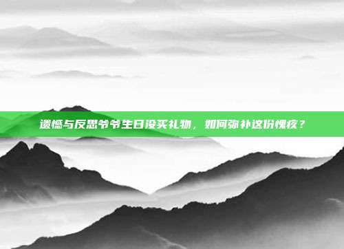 遗憾与反思爷爷生日没买礼物，如何弥补这份愧疚？