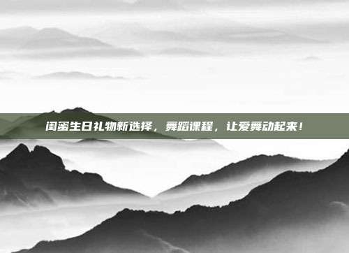 闺蜜生日礼物新选择，舞蹈课程，让爱舞动起来！