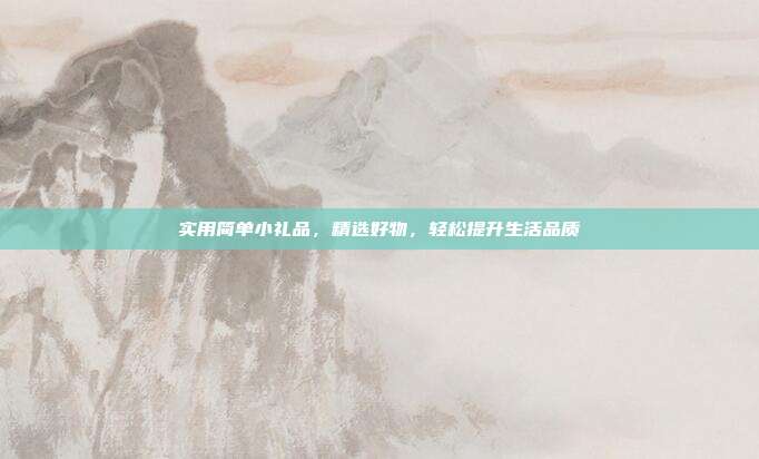 实用简单小礼品，精选好物，轻松提升生活品质