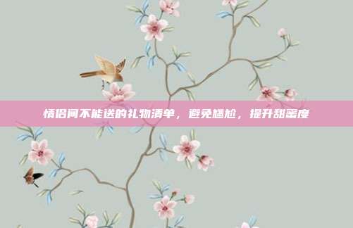情侣间不能送的礼物清单，避免尴尬，提升甜蜜度