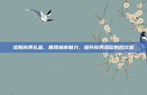 沈阳商务礼品，展现城市魅力，提升商务洽谈的档次感