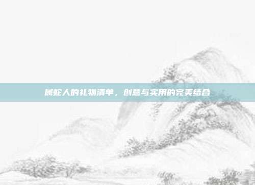 属蛇人的礼物清单，创意与实用的完美结合