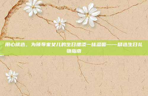 用心挑选，为领导家女儿的生日增添一抹温馨——精选生日礼物指南