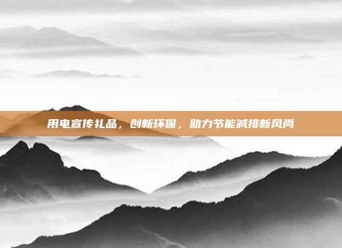 用电宣传礼品，创新环保，助力节能减排新风尚
