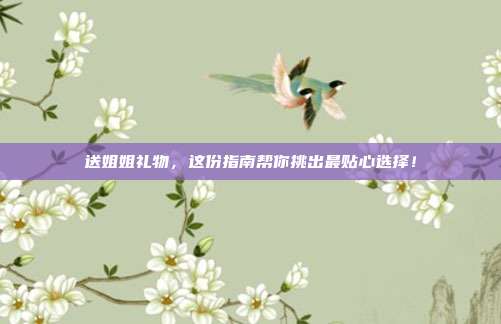送姐姐礼物，这份指南帮你挑出最贴心选择！