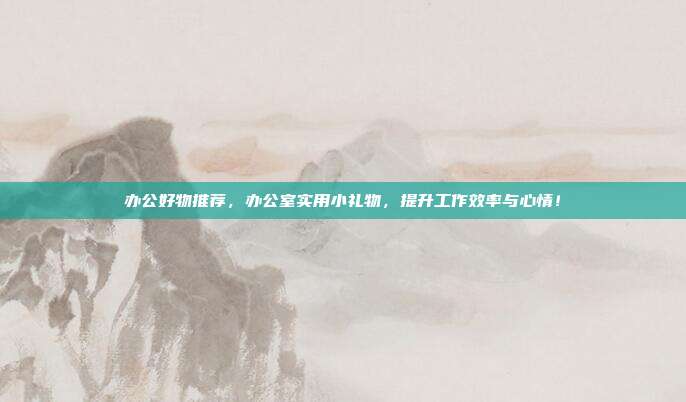 办公好物推荐，办公室实用小礼物，提升工作效率与心情！