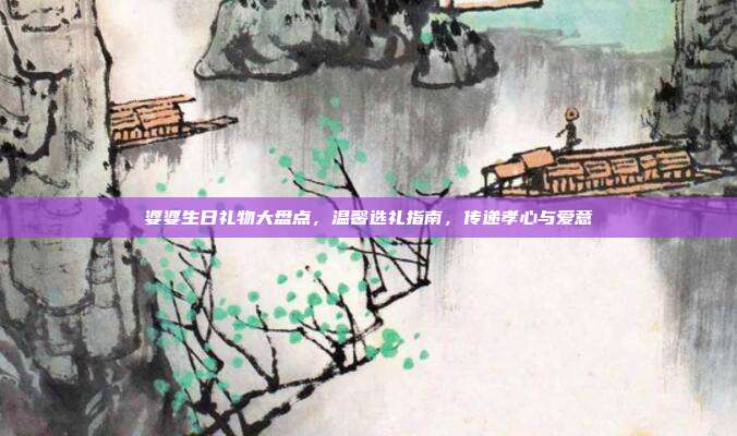 婆婆生日礼物大盘点，温馨选礼指南，传递孝心与爱意