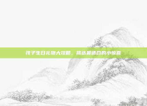 孩子生日礼物大攻略，挑选最适合的小惊喜
