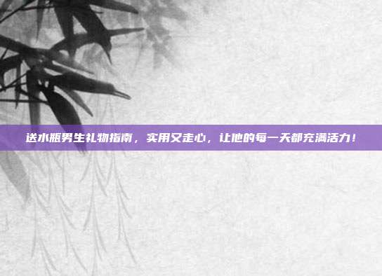 送水瓶男生礼物指南，实用又走心，让他的每一天都充满活力！
