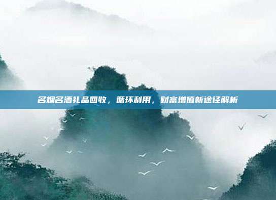 名烟名酒礼品回收，循环利用，财富增值新途径解析