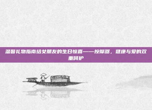 温馨礼物指南给女朋友的生日惊喜——按摩器，健康与爱的双重呵护