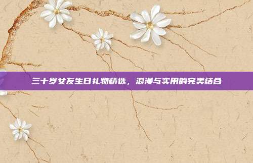 三十岁女友生日礼物精选，浪漫与实用的完美结合