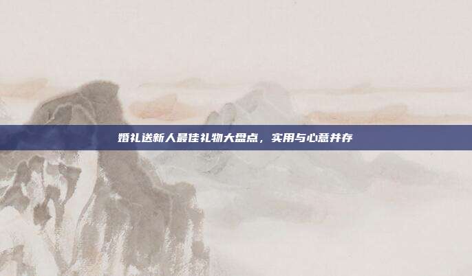 婚礼送新人最佳礼物大盘点，实用与心意并存