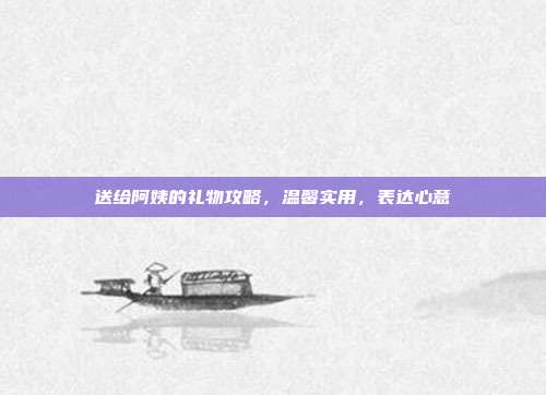 送给阿姨的礼物攻略，温馨实用，表达心意
