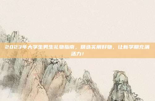 2023年大学生男生礼物指南，精选实用好物，让新学期充满活力！