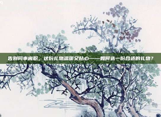 告别同事离职，这份礼物温暖又贴心——如何选一份合适的礼物？