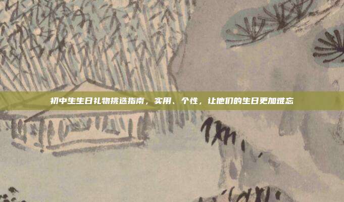 初中生生日礼物挑选指南，实用、个性，让他们的生日更加难忘