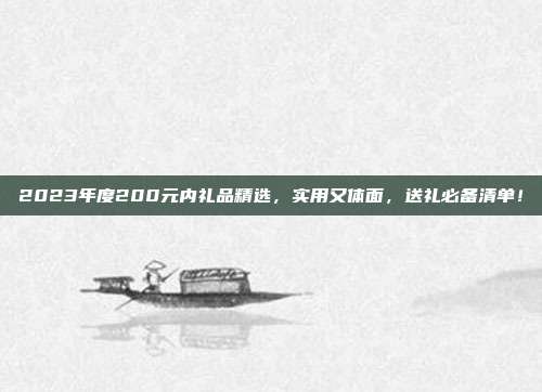 2023年度200元内礼品精选，实用又体面，送礼必备清单！