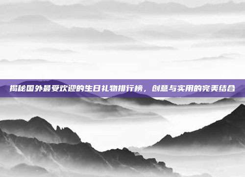 揭秘国外最受欢迎的生日礼物排行榜，创意与实用的完美结合