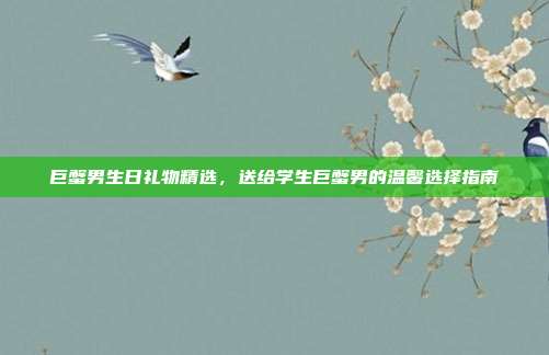 巨蟹男生日礼物精选，送给学生巨蟹男的温馨选择指南