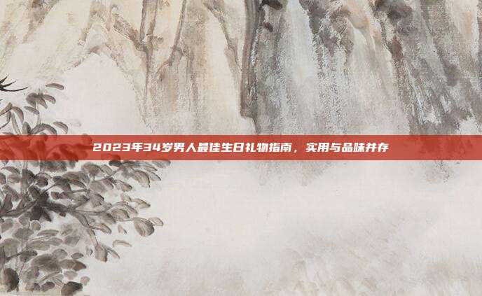 2023年34岁男人最佳生日礼物指南，实用与品味并存