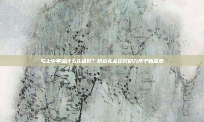 考上中学送什么礼物好？精选礼品指南助力孩子新篇章