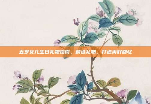 五岁女儿生日礼物指南，精选礼物，打造美好回忆