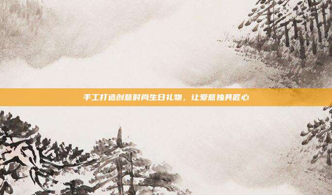 手工打造创意时尚生日礼物，让爱意独具匠心