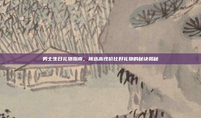 男士生日礼物指南，挑选高性价比好礼物的秘诀揭秘