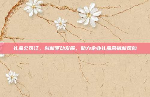 礼品公司江，创新驱动发展，助力企业礼品营销新风向