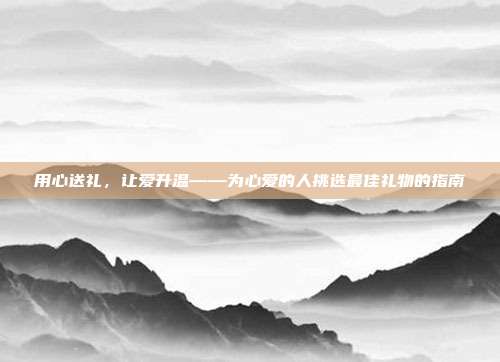 用心送礼，让爱升温——为心爱的人挑选最佳礼物的指南