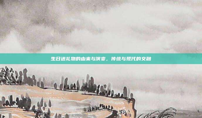 生日送礼物的由来与演变，传统与现代的交融