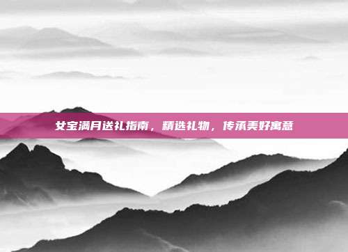 女宝满月送礼指南，精选礼物，传承美好寓意
