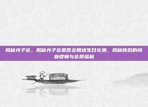 揭秘光子会，揭秘光子会是否会赠送生日礼物，揭秘背后的商业逻辑与会员福利