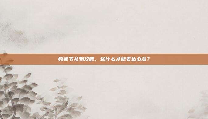 教师节礼物攻略，送什么才能表达心意？